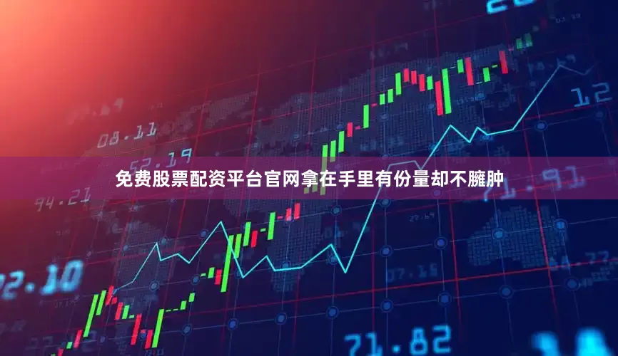 免费股票配资平台官网拿在手里有份量却不臃肿