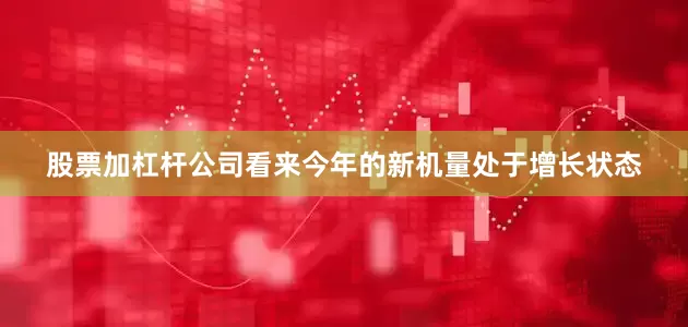 股票加杠杆公司看来今年的新机量处于增长状态