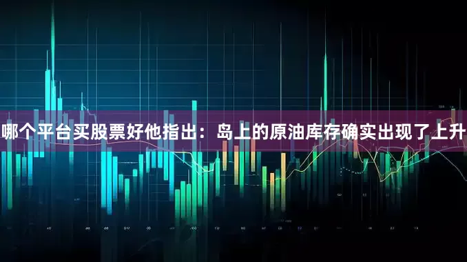 哪个平台买股票好他指出：岛上的原油库存确实出现了上升