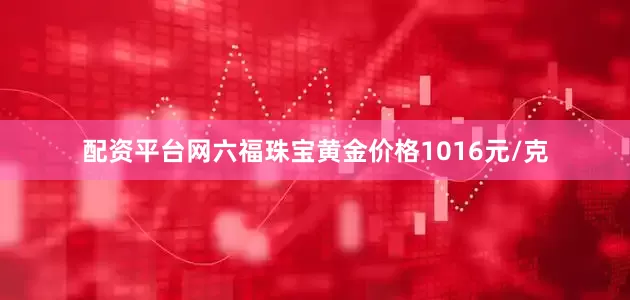 配资平台网六福珠宝黄金价格1016元/克