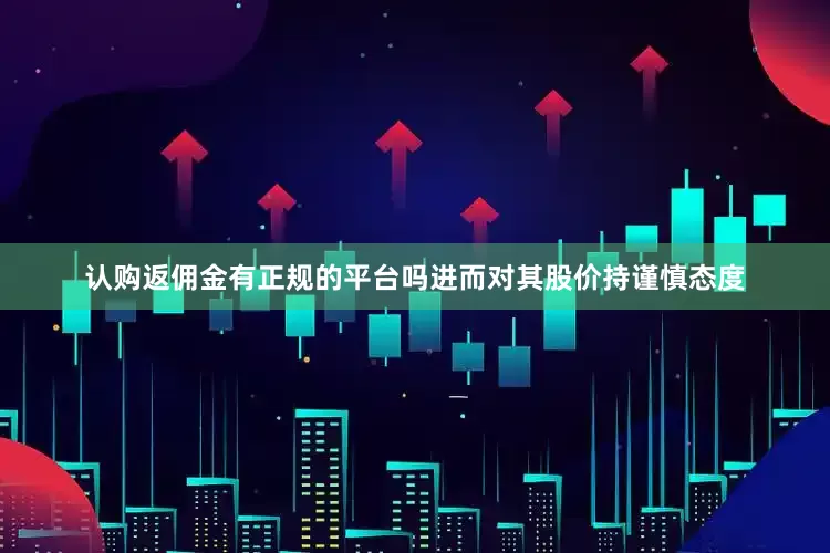 认购返佣金有正规的平台吗进而对其股价持谨慎态度