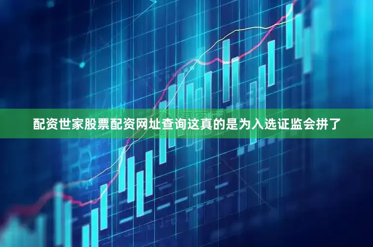 配资世家股票配资网址查询这真的是为入选证监会拼了
