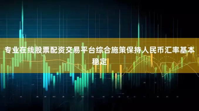 专业在线股票配资交易平台综合施策保持人民币汇率基本稳定