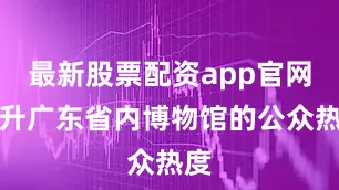 最新股票配资app官网提升广东省内博物馆的公众热度
