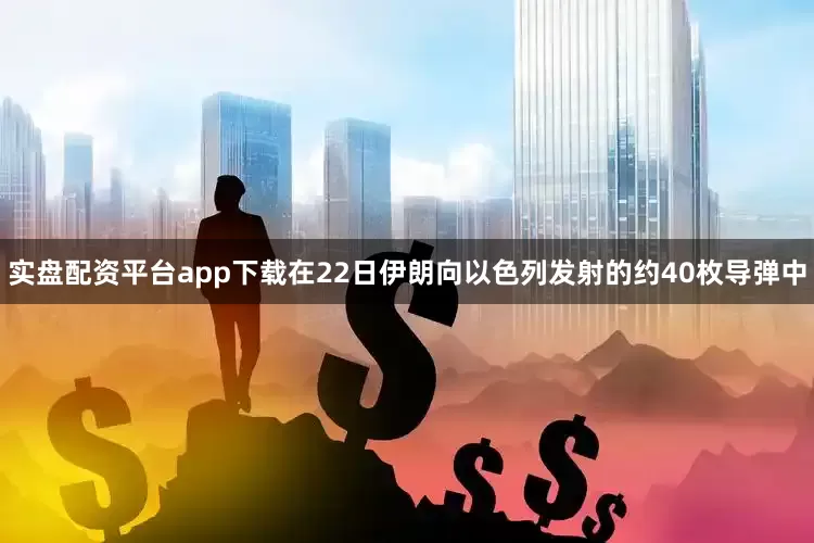 实盘配资平台app下载在22日伊朗向以色列发射的约40枚导弹中