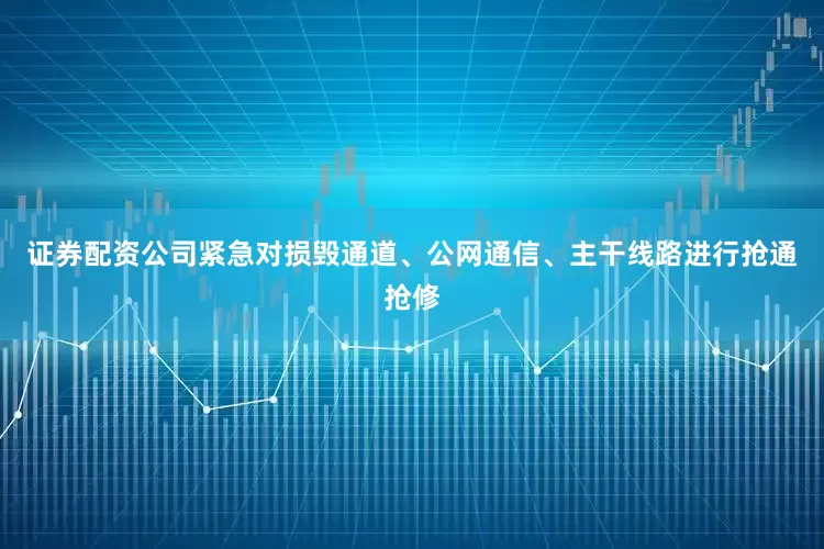 证券配资公司紧急对损毁通道、公网通信、主干线路进行抢通抢修