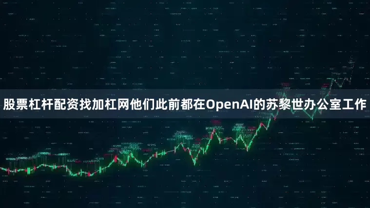 股票杠杆配资找加杠网他们此前都在OpenAI的苏黎世办公室工作