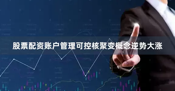 股票配资账户管理可控核聚变概念逆势大涨