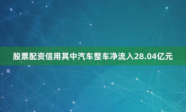 股票配资信用其中汽车整车净流入28.04亿元