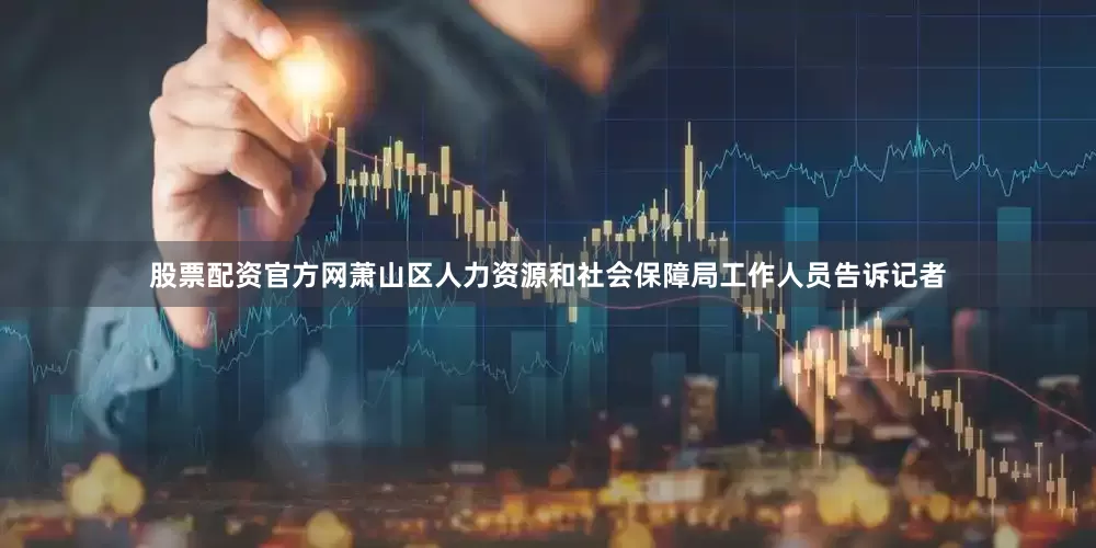 股票配资官方网萧山区人力资源和社会保障局工作人员告诉记者