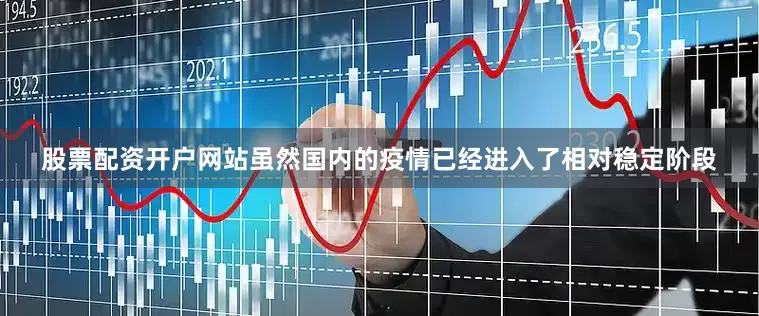 股票配资开户网站虽然国内的疫情已经进入了相对稳定阶段
