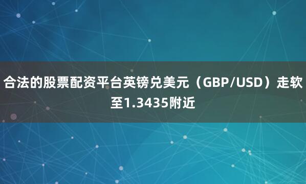 合法的股票配资平台英镑兑美元（GBP/USD）走软至1.3435附近