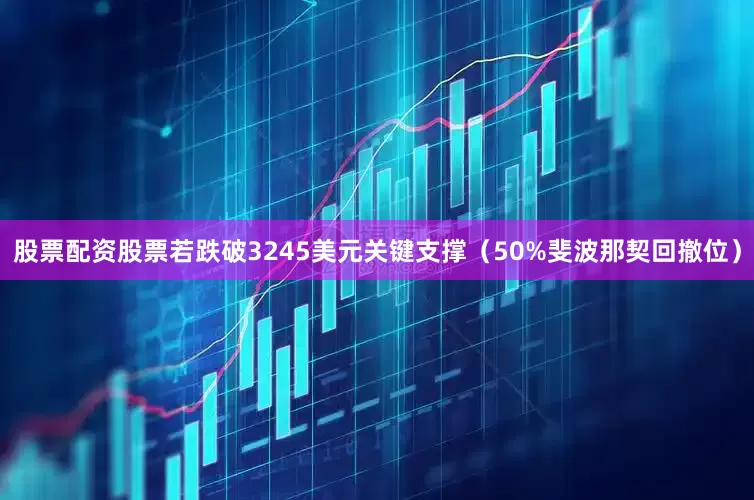 股票配资股票若跌破3245美元关键支撑（50%斐波那契回撤位）