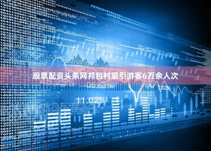 股票配资头条网邦包村吸引游客6万余人次