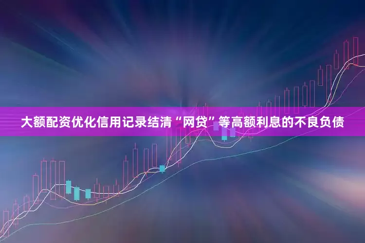 大额配资优化信用记录结清“网贷”等高额利息的不良负债