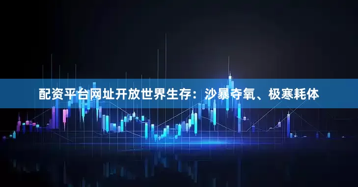 配资平台网址开放世界生存：沙暴夺氧、极寒耗体