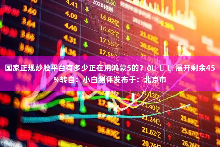 国家正规炒股平台有多少正在用鸿蒙5的？👀展开剩余45%转自：小白测评发布于：北京市