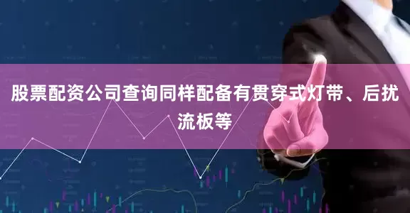 股票配资公司查询同样配备有贯穿式灯带、后扰流板等