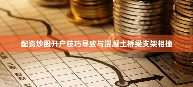 配资炒股开户技巧导致与混凝土桥梁支架相撞