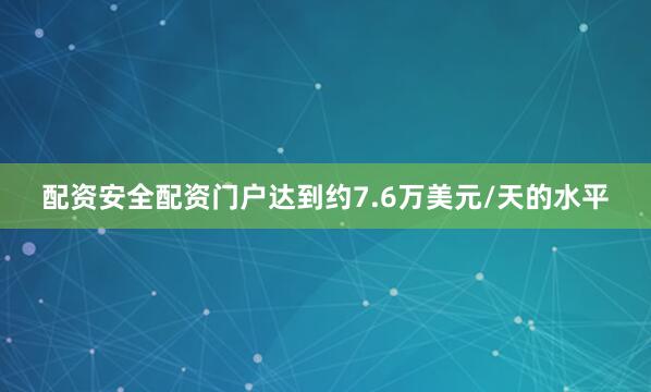 配资安全配资门户达到约7.6万美元/天的水平