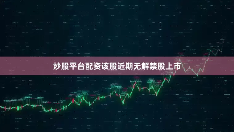 炒股平台配资该股近期无解禁股上市