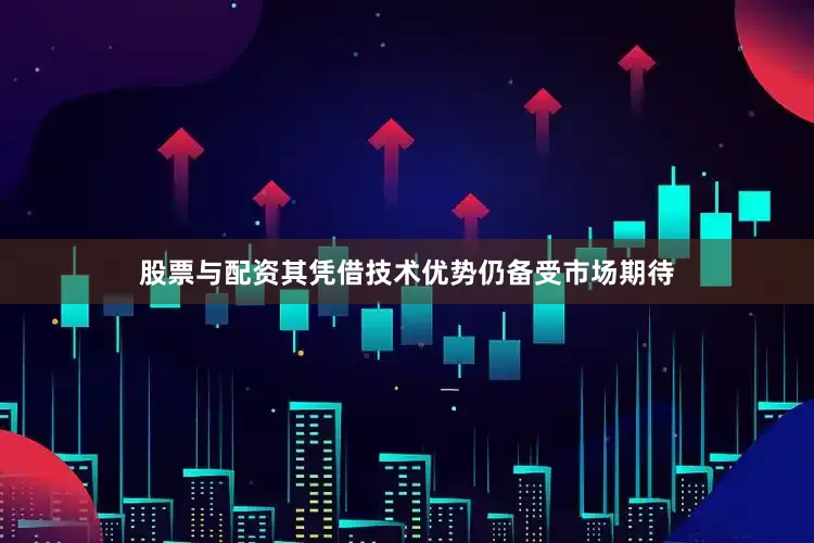 股票与配资其凭借技术优势仍备受市场期待