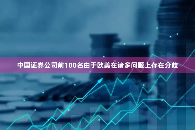 中国证券公司前100名由于欧美在诸多问题上存在分歧