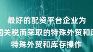 最好的配资平台企业为规避美国关税而采取的特殊外贸和库存操作