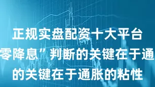 正规实盘配资十大平台支撑其“零降息”判断的关键在于通胀的粘性