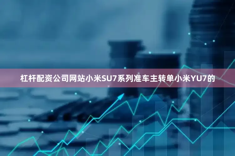 杠杆配资公司网站小米SU7系列准车主转单小米YU7的