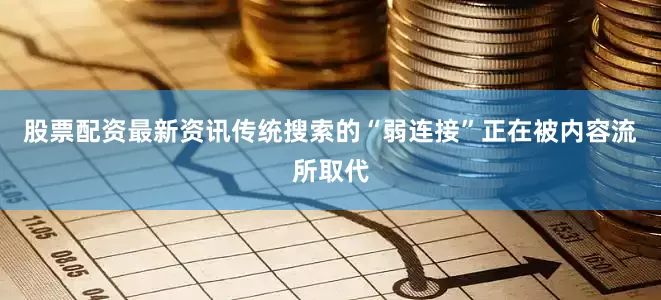 股票配资最新资讯传统搜索的“弱连接”正在被内容流所取代