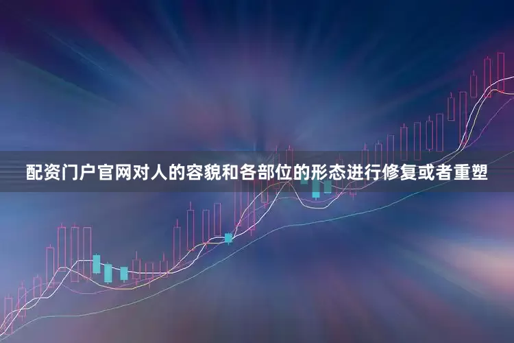 配资门户官网对人的容貌和各部位的形态进行修复或者重塑