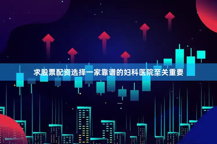 求股票配资选择一家靠谱的妇科医院至关重要