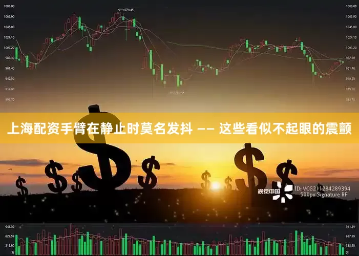上海配资手臂在静止时莫名发抖 —— 这些看似不起眼的震颤
