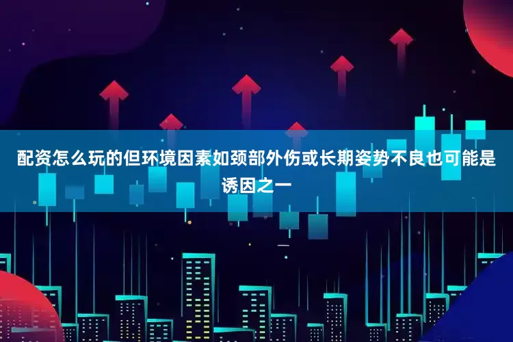 配资怎么玩的但环境因素如颈部外伤或长期姿势不良也可能是诱因之一
