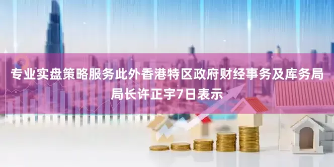 专业实盘策略服务此外香港特区政府财经事务及库务局局长许正宇7日表示