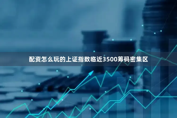配资怎么玩的上证指数临近3500筹码密集区
