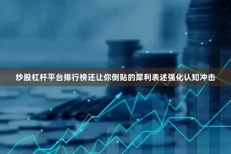 炒股杠杆平台排行榜还让你倒贴的犀利表述强化认知冲击