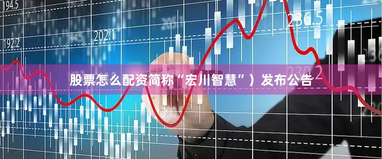 股票怎么配资简称“宏川智慧”）发布公告