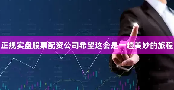 正规实盘股票配资公司希望这会是一趟美妙的旅程