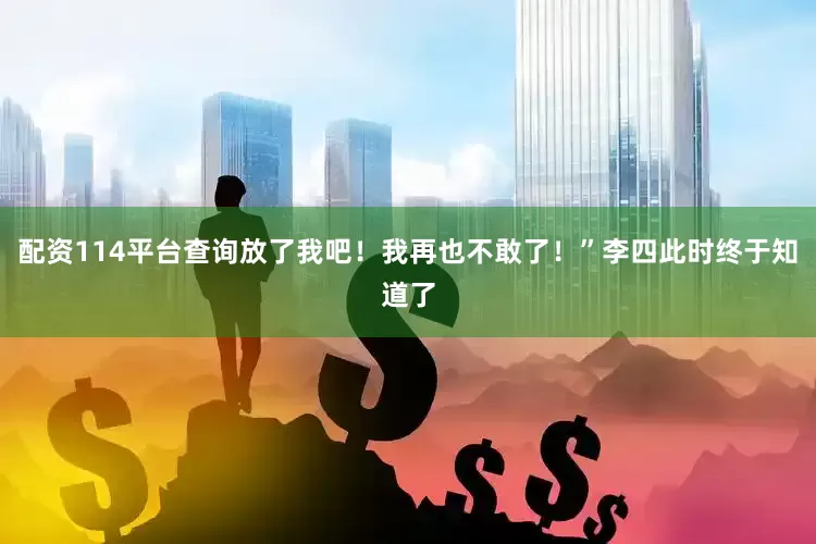 配资114平台查询放了我吧！我再也不敢了！”李四此时终于知道了