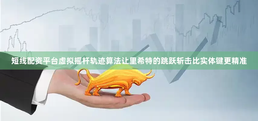 短线配资平台虚拟摇杆轨迹算法让里希特的跳跃斩击比实体键更精准