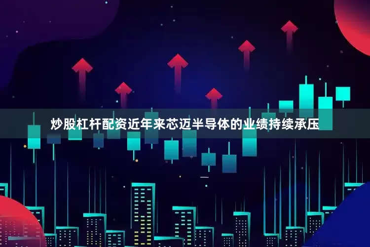 炒股杠杆配资近年来芯迈半导体的业绩持续承压