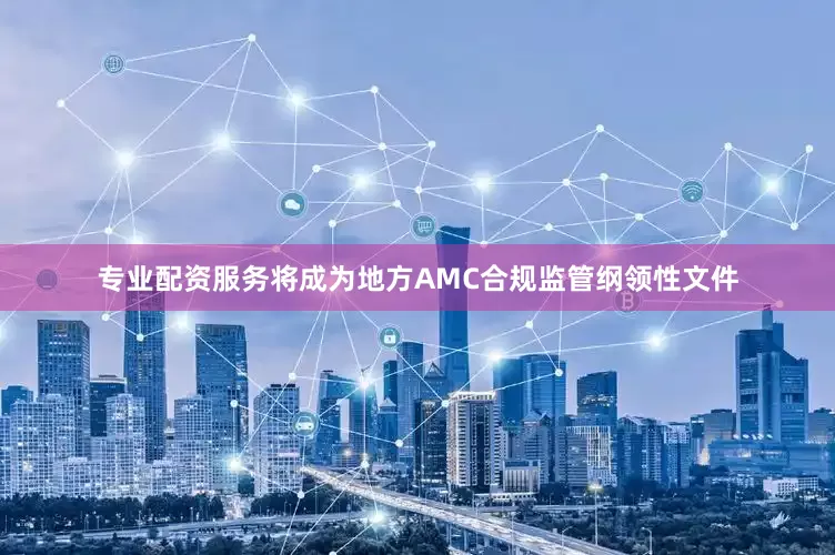 专业配资服务将成为地方AMC合规监管纲领性文件