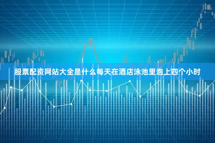 股票配资网站大全是什么每天在酒店泳池里泡上四个小时