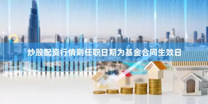 炒股配资行情则任职日期为基金合同生效日