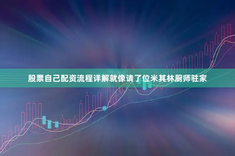 股票自己配资流程详解就像请了位米其林厨师驻家