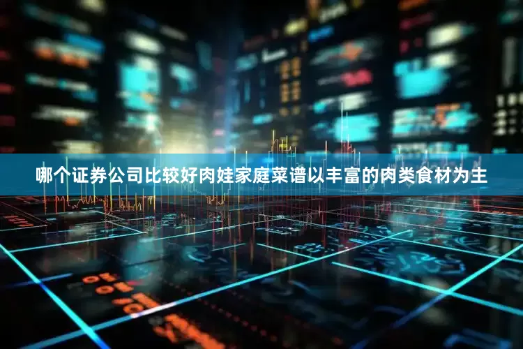 哪个证券公司比较好肉娃家庭菜谱以丰富的肉类食材为主