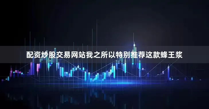 配资炒股交易网站我之所以特别推荐这款蜂王浆