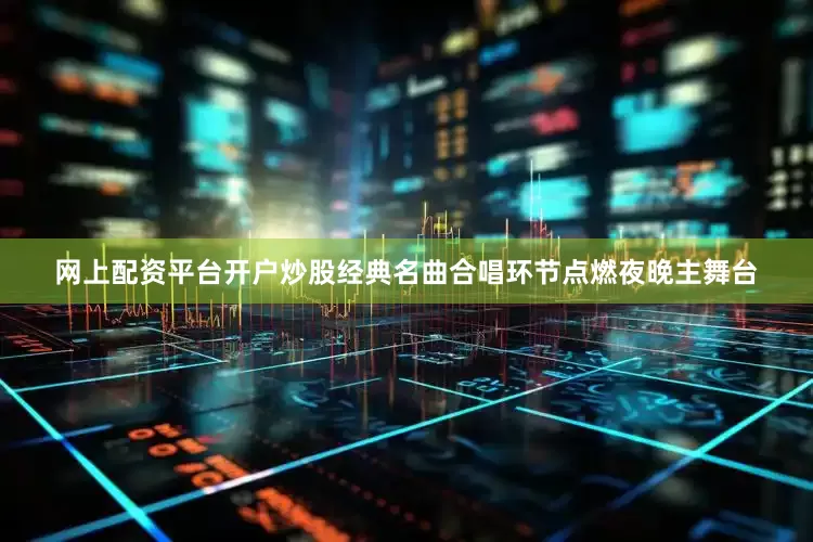 网上配资平台开户炒股经典名曲合唱环节点燃夜晚主舞台
